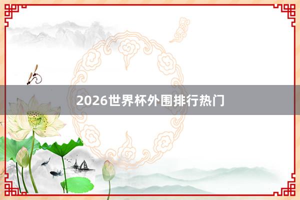 2026世界杯外围排行热门