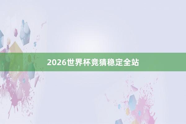 2026世界杯竞猜稳定全站