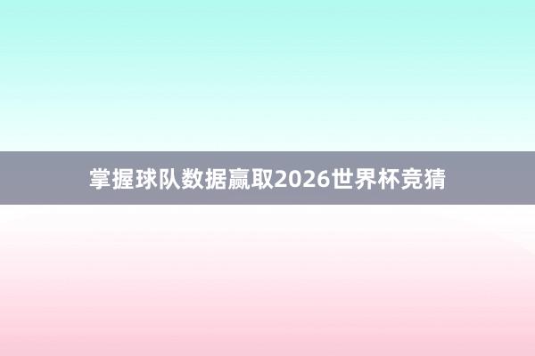 掌握球队数据赢取2026世界杯竞猜