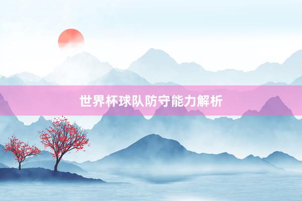 世界杯球队防守能力解析