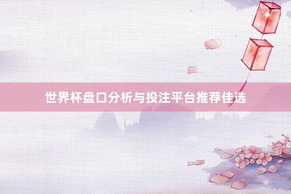 世界杯盘口分析与投注平台推荐佳选