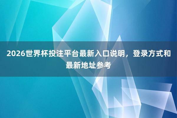 2026世界杯投注平台最新入口说明，登录方式和最新地址参考