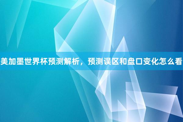 美加墨世界杯预测解析，预测误区和盘口变化怎么看