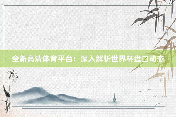 全新高清体育平台:深入解析世界杯盘口动态