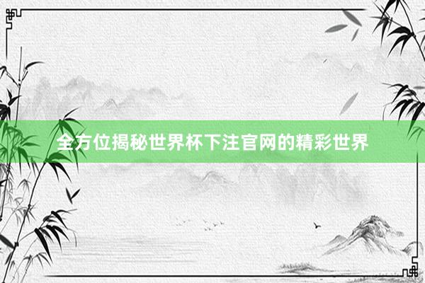 全方位揭秘世界杯下注官网的精彩世界
