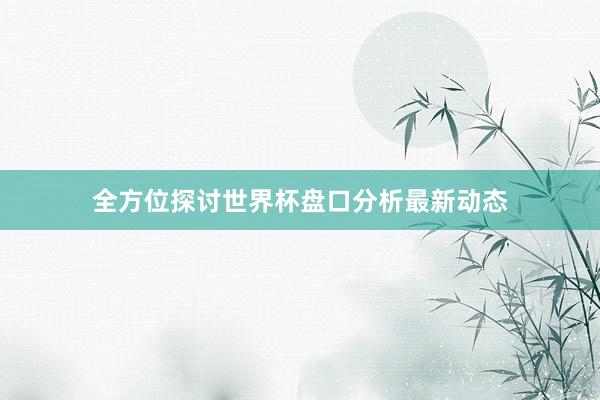 全方位探讨世界杯盘口分析最新动态